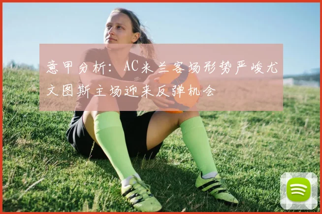 意甲分析：AC米兰客场形势严峻尤文图斯主场迎来反弹机会