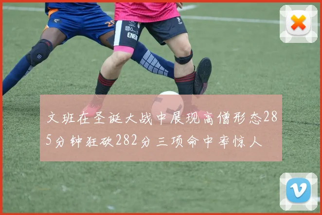 文班在圣诞大战中展现高僧形态285分钟狂砍282分三项命中率惊人