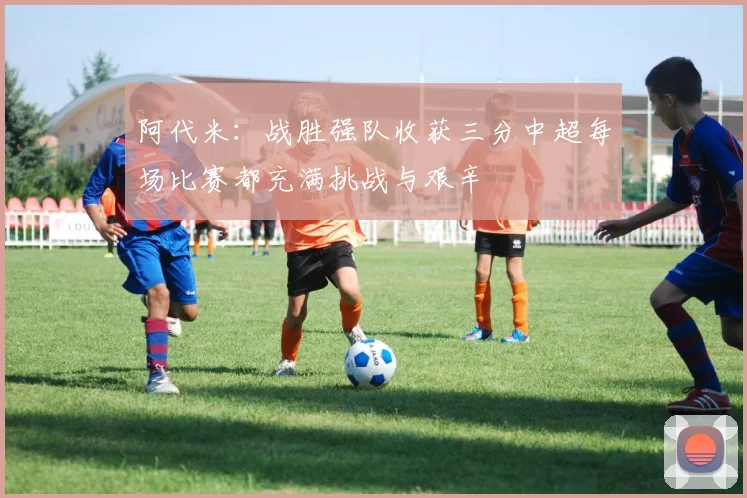 阿代米：战胜强队收获三分中超每场比赛都充满挑战与艰辛