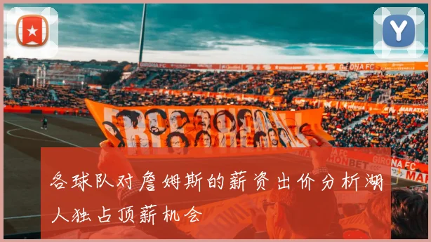 各球队对詹姆斯的薪资出价分析湖人独占顶薪机会