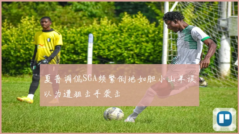 夏普调侃SGA频繁倒地如胆小山羊误以为遭狙击手袭击