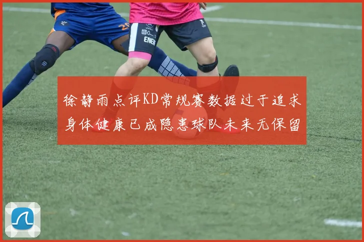 徐静雨点评KD常规赛数据过于追求身体健康已成隐患球队未来无保留意义