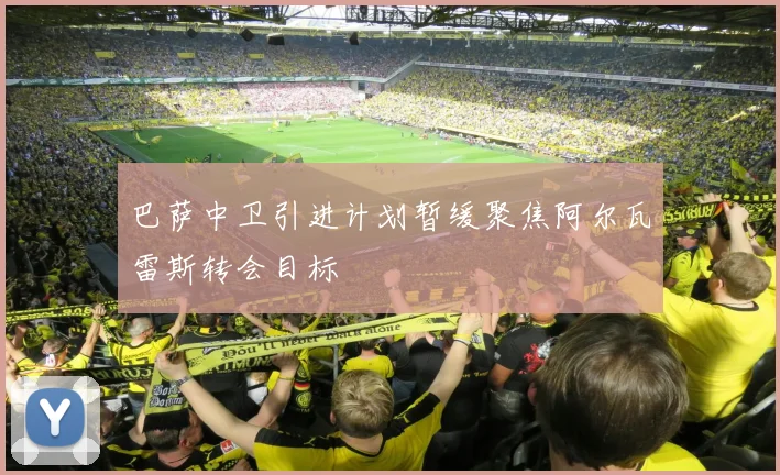 巴萨中卫引进计划暂缓聚焦阿尔瓦雷斯转会目标