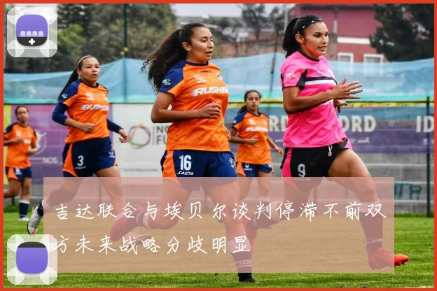 吉达联合与埃贝尔谈判停滞不前双方未来战略分歧明显