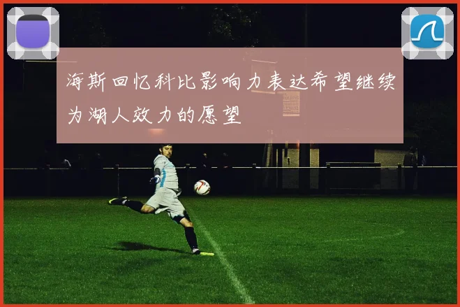 海斯回忆科比影响力表达希望继续为湖人效力的愿望
