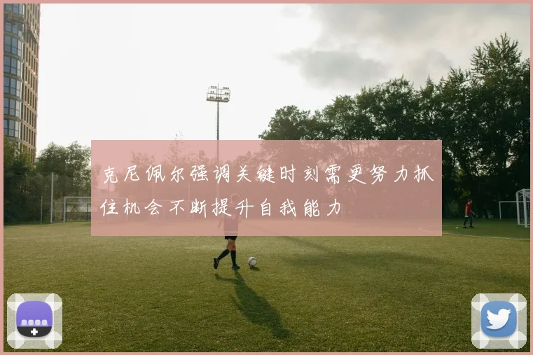 克尼佩尔强调关键时刻需更努力抓住机会不断提升自我能力