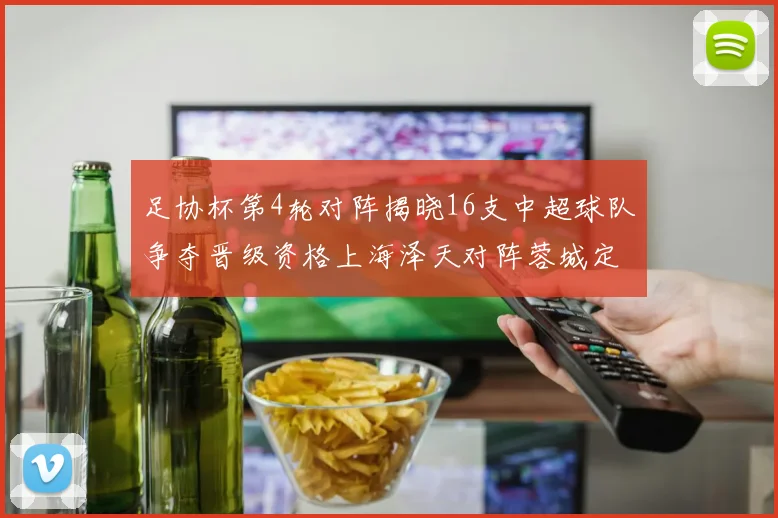 足协杯第4轮对阵揭晓16支中超球队争夺晋级资格上海泽天对阵蓉城定于6月20日19时30分