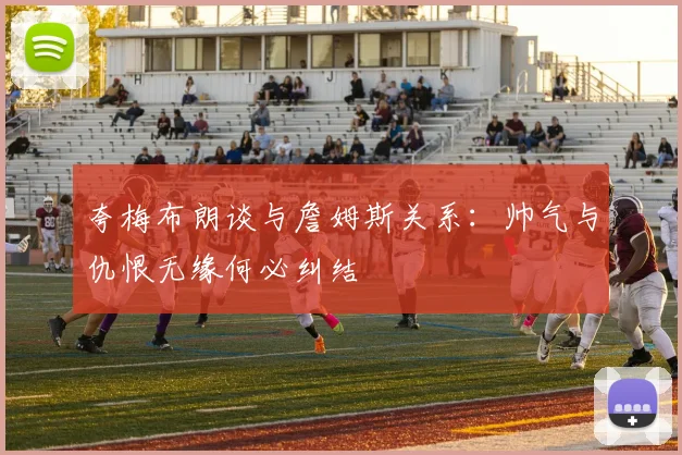 夸梅布朗谈与詹姆斯关系：帅气与仇恨无缘何必纠结
