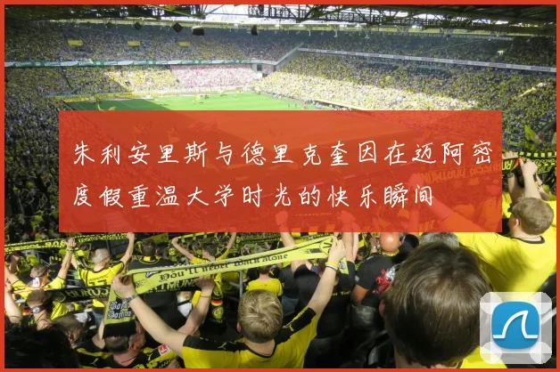朱利安里斯与德里克奎因在迈阿密度假重温大学时光的快乐瞬间